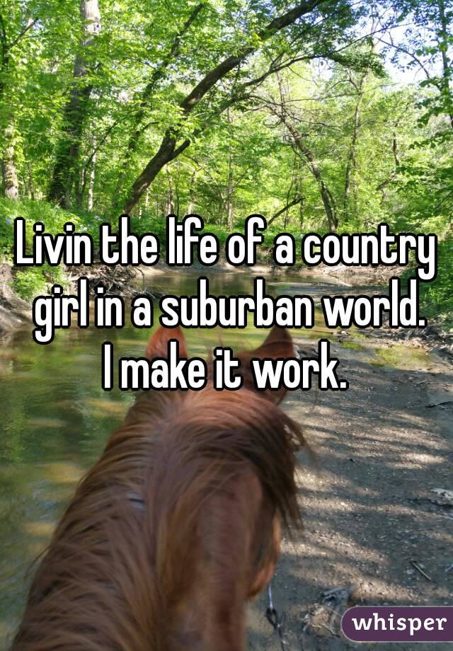 Livin the life of a country girl in a suburban world.
I make it work.