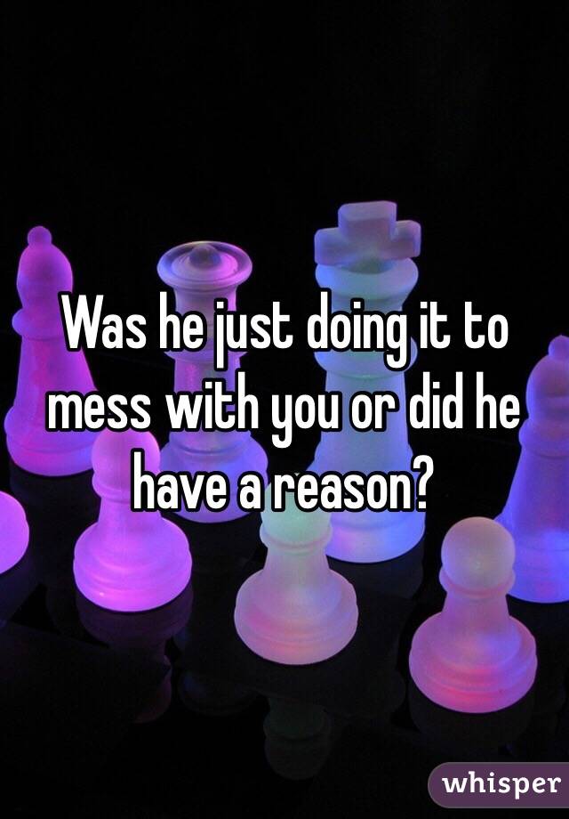 Was he just doing it to mess with you or did he have a reason?