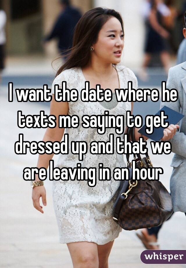 I want the date where he texts me saying to get dressed up and that we are leaving in an hour 