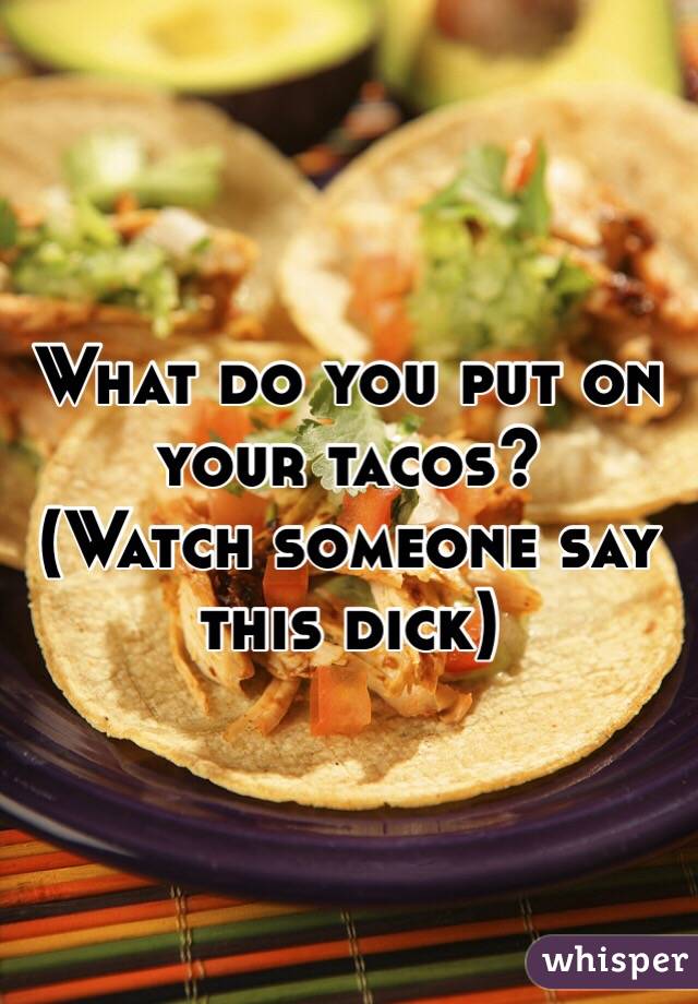 What do you put on your tacos?
(Watch someone say this dick)