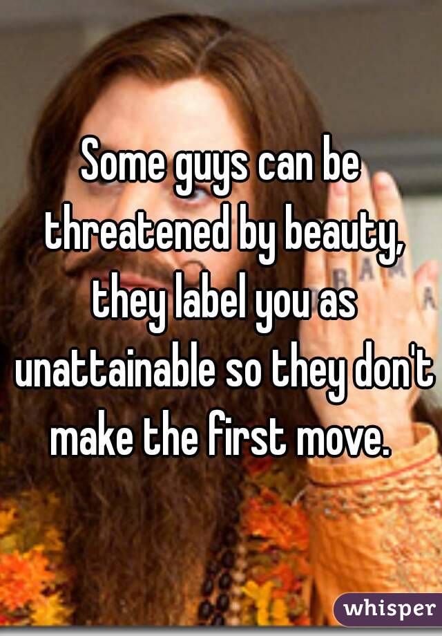 Some guys can be threatened by beauty, they label you as unattainable so they don't make the first move. 