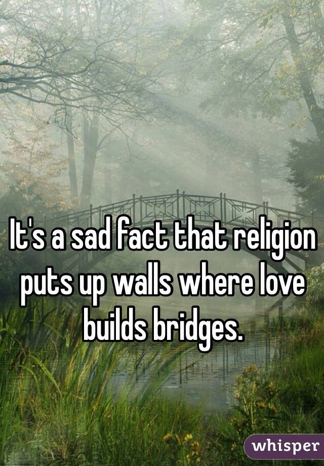 It's a sad fact that religion puts up walls where love builds bridges.