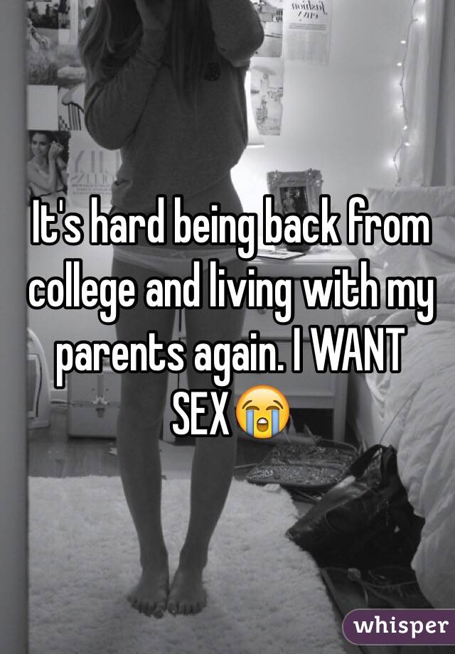 It's hard being back from college and living with my parents again. I WANT SEX😭
