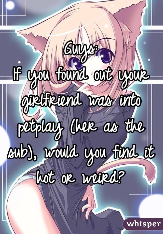 Guys:
If you found out your girlfriend was into petplay (her as the sub), would you find it hot or weird?