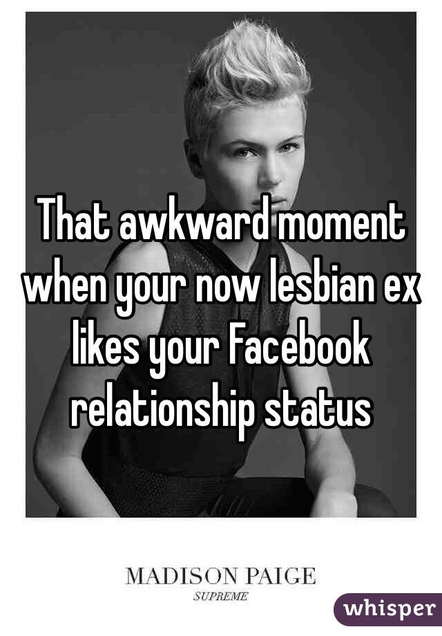 That awkward moment when your now lesbian ex likes your Facebook relationship status