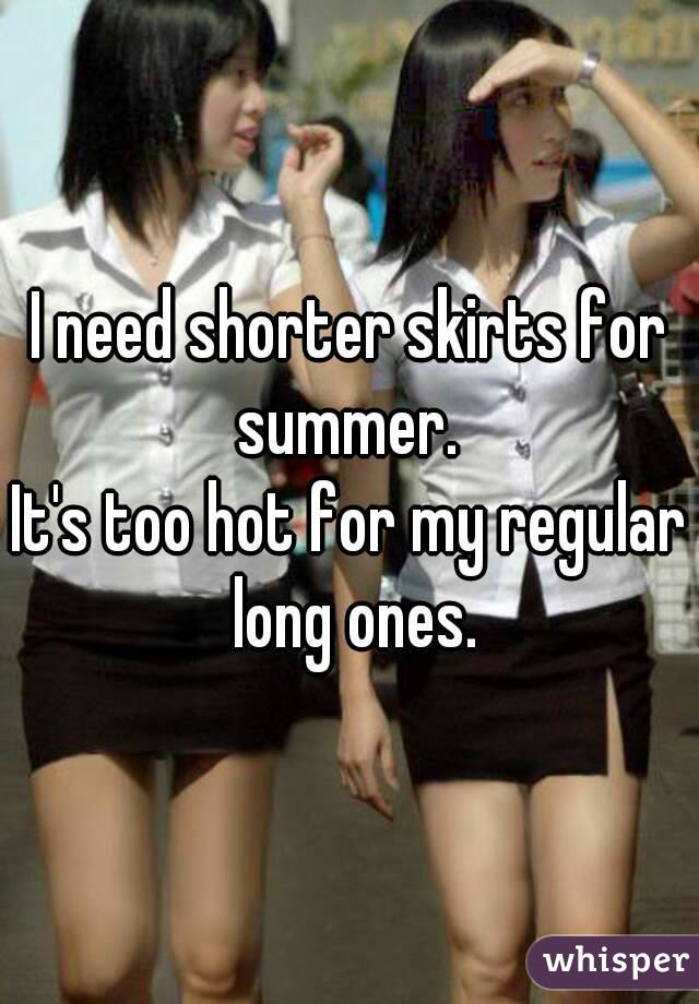 I need shorter skirts for summer. 
It's too hot for my regular long ones.