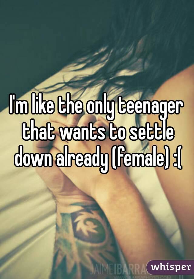 I'm like the only teenager that wants to settle down already (female) :(