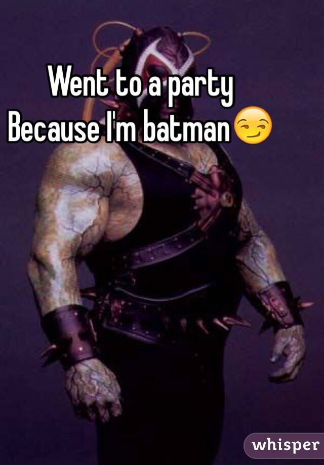 Went to a party 
Because I'm batman😏