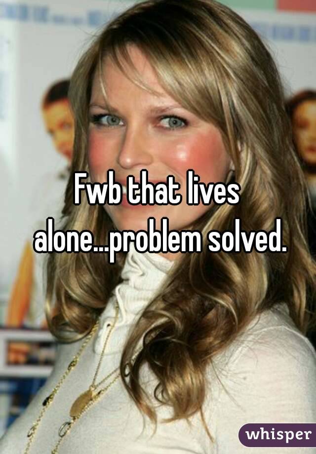 Fwb that lives alone...problem solved.