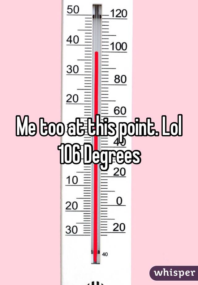Me too at this point. Lol
106 Degrees
