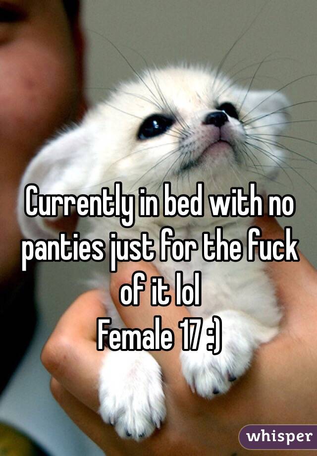 Currently in bed with no panties just for the fuck of it lol 
Female 17 :) 