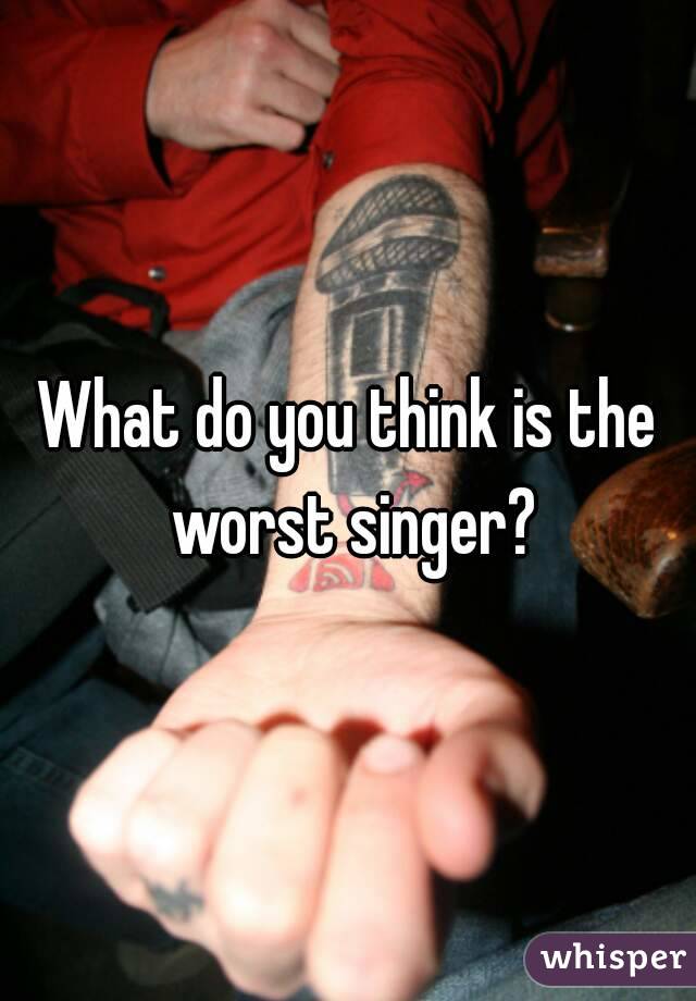 What do you think is the worst singer?