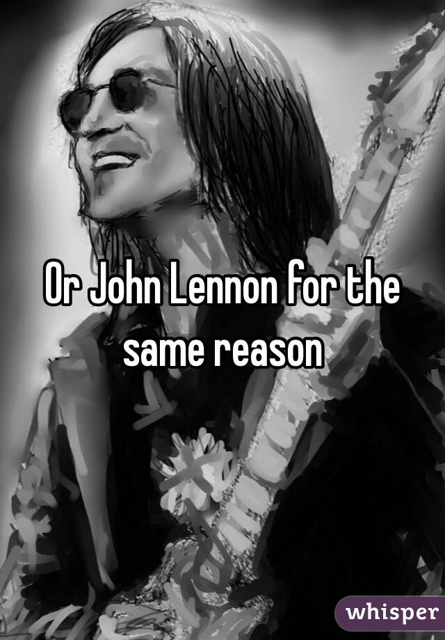 Or John Lennon for the same reason