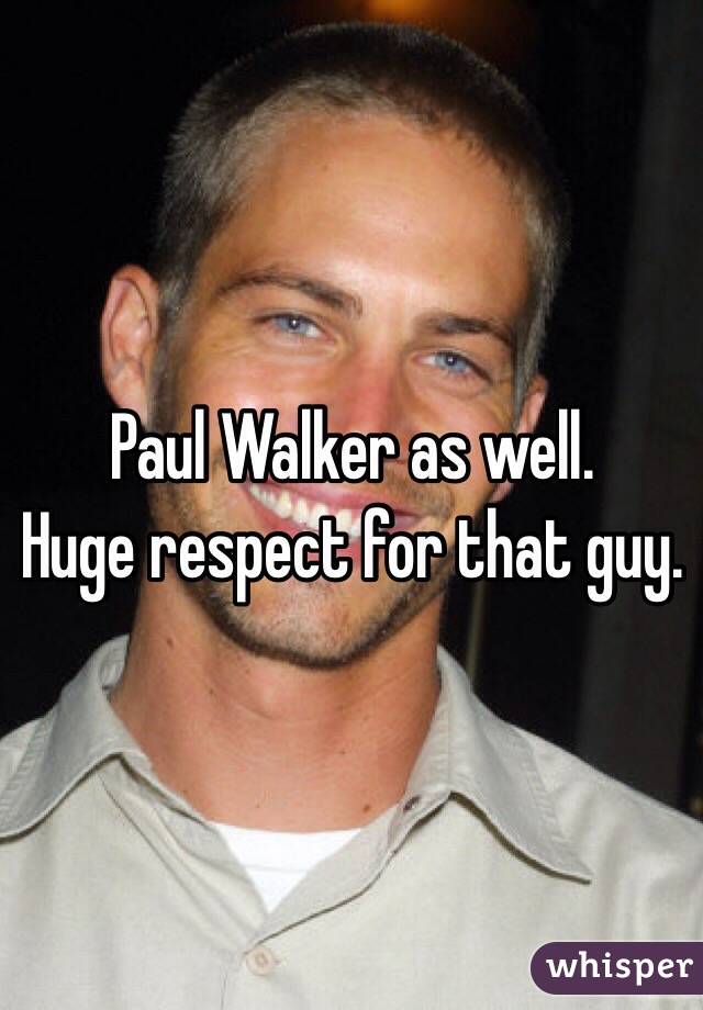 Paul Walker as well.
Huge respect for that guy.