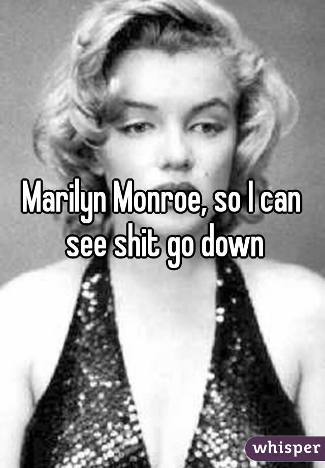 Marilyn Monroe, so I can see shit go down