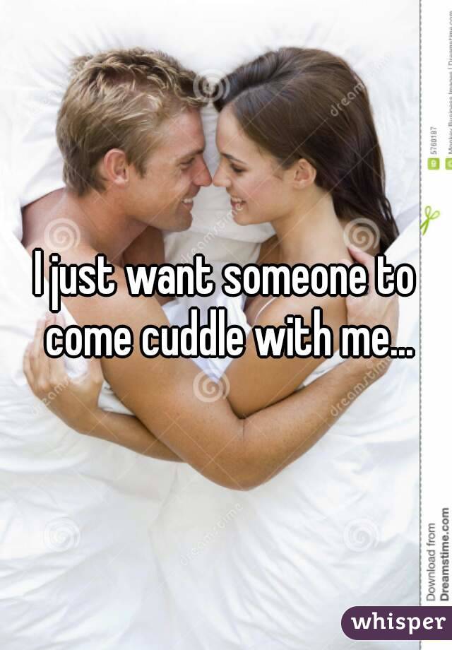 I just want someone to come cuddle with me...