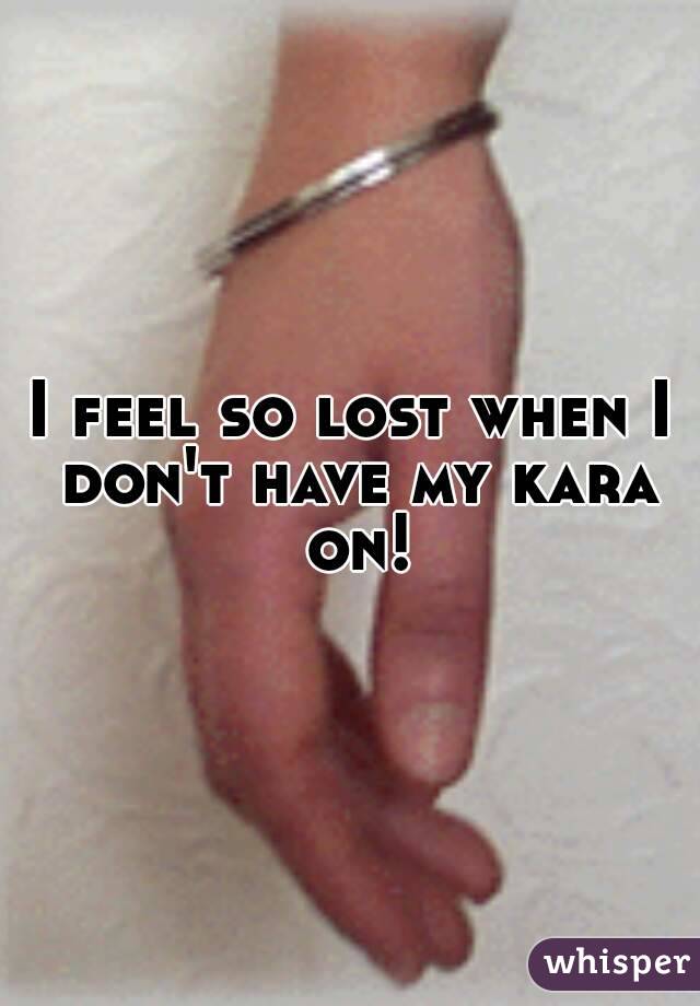 I feel so lost when I don't have my kara on!