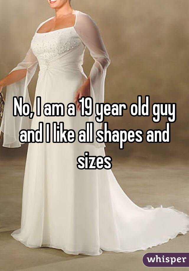 No, I am a 19 year old guy and I like all shapes and sizes