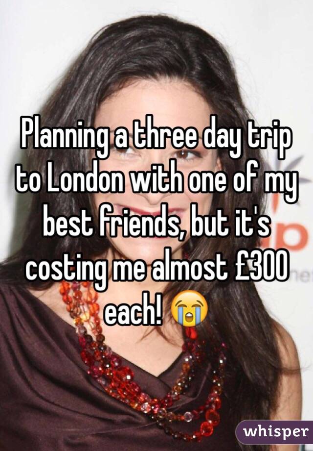 Planning a three day trip to London with one of my best friends, but it's costing me almost £300 each! 😭