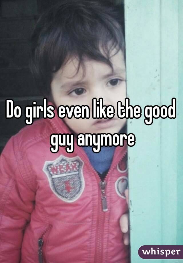 Do girls even like the good guy anymore