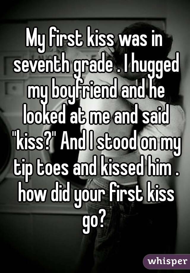 My first kiss was in seventh grade . I hugged my boyfriend and he looked at me and said "kiss?" And I stood on my tip toes and kissed him . how did your first kiss go? 