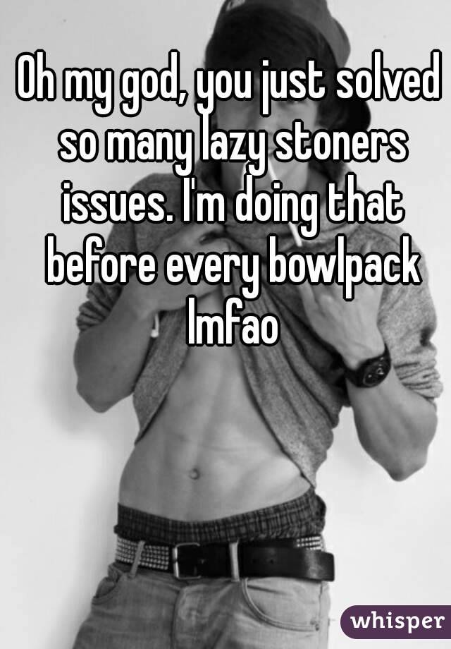 Oh my god, you just solved so many lazy stoners issues. I'm doing that before every bowlpack lmfao