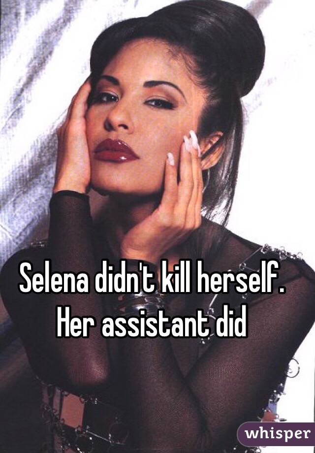 Selena didn't kill herself. Her assistant did