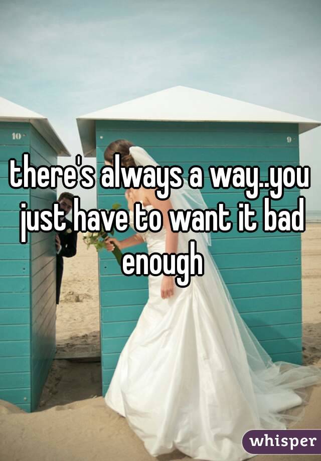 there's always a way..you just have to want it bad enough