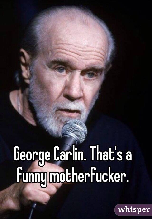 George Carlin. That's a funny motherfucker. 