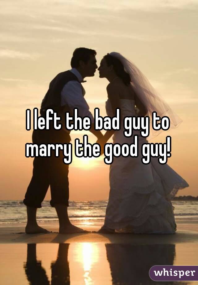 I left the bad guy to marry the good guy! 