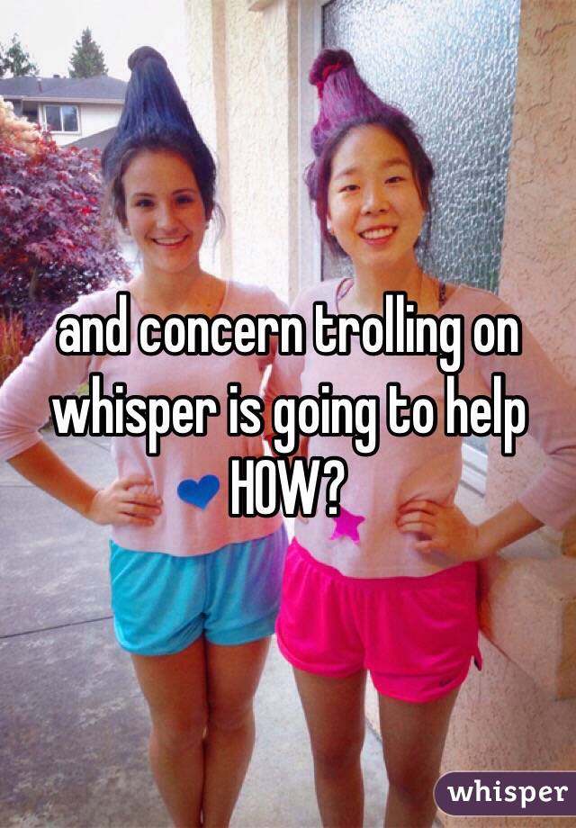 and concern trolling on whisper is going to help HOW? 