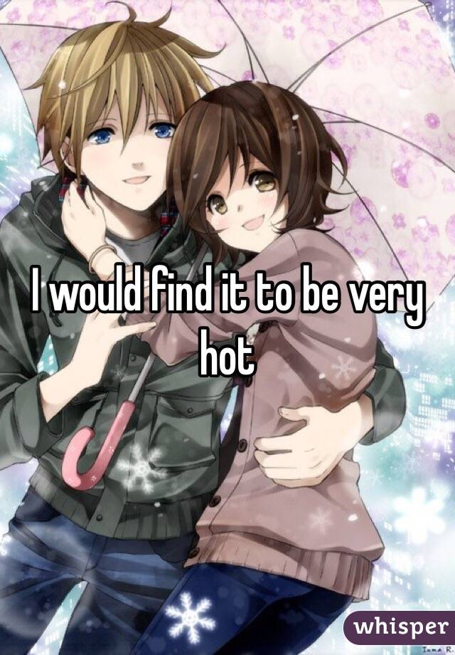 I would find it to be very hot