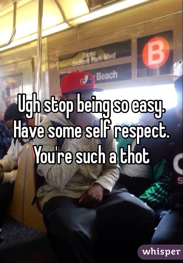 Ugh stop being so easy. Have some self respect. You're such a thot 