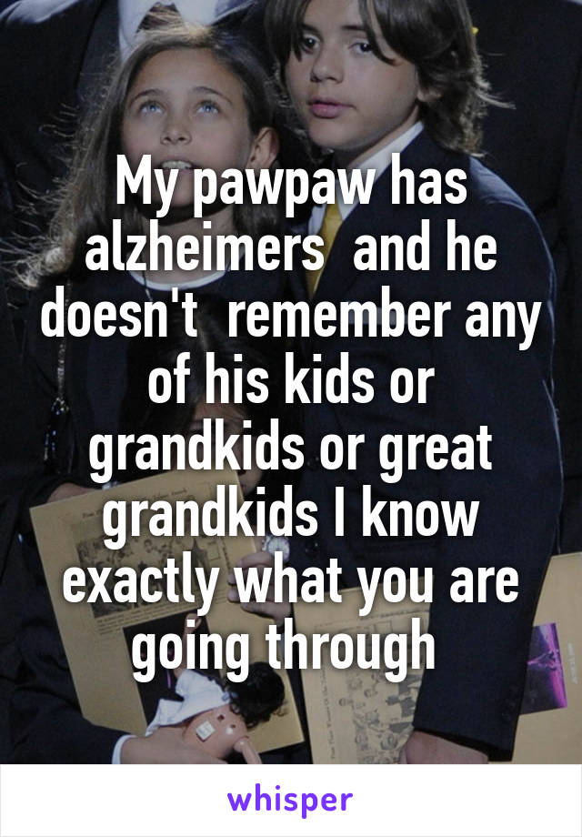 My pawpaw has alzheimers  and he doesn't  remember any of his kids or grandkids or great grandkids I know exactly what you are going through 