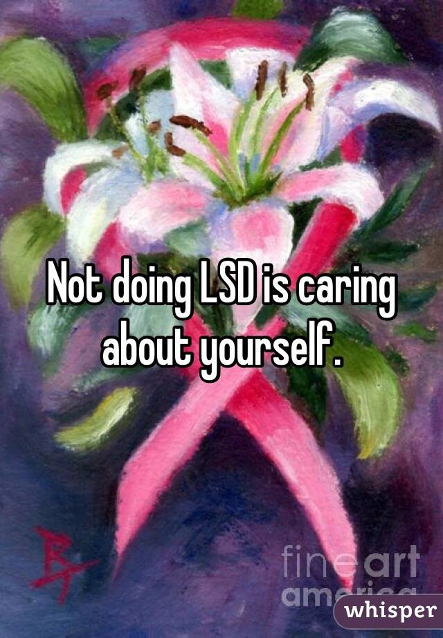 Not doing LSD is caring about yourself. 