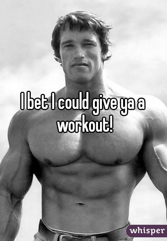 I bet I could give ya a workout!