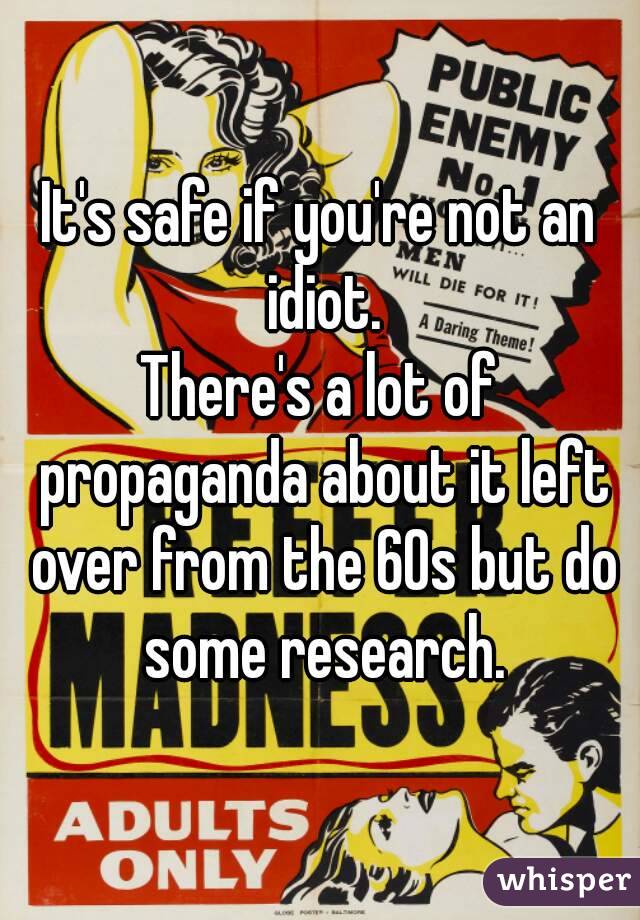 It's safe if you're not an idiot.
There's a lot of propaganda about it left over from the 60s but do some research.
