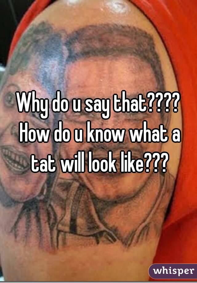 Why do u say that???? How do u know what a tat will look like???