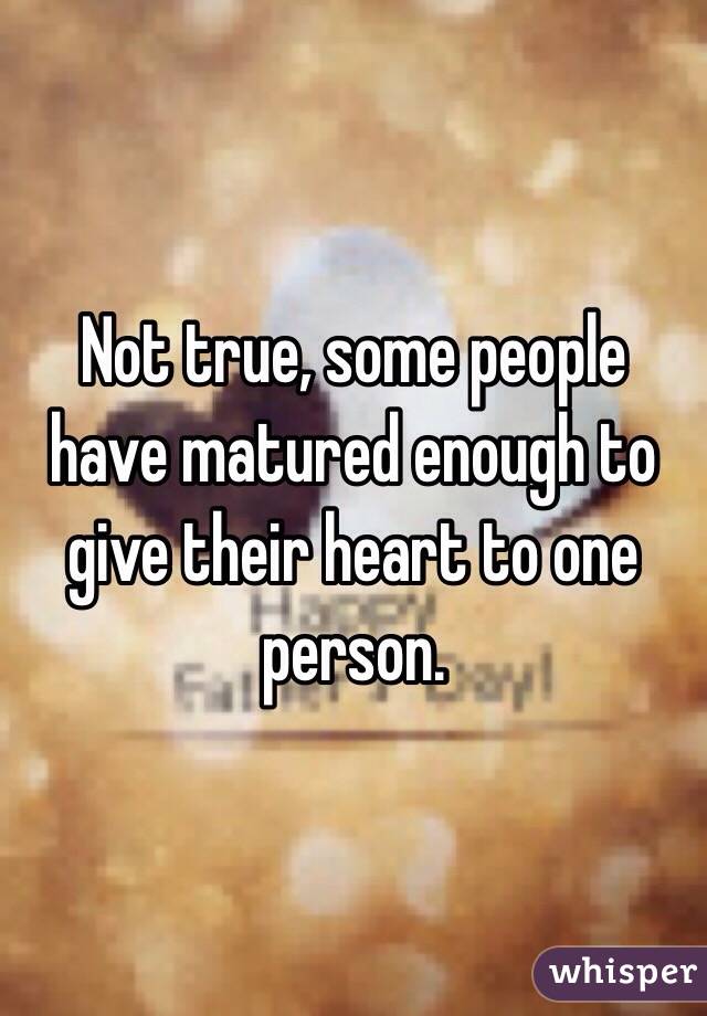 Not true, some people have matured enough to give their heart to one person.