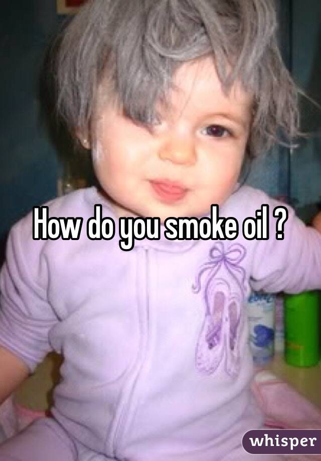 How do you smoke oil ? 