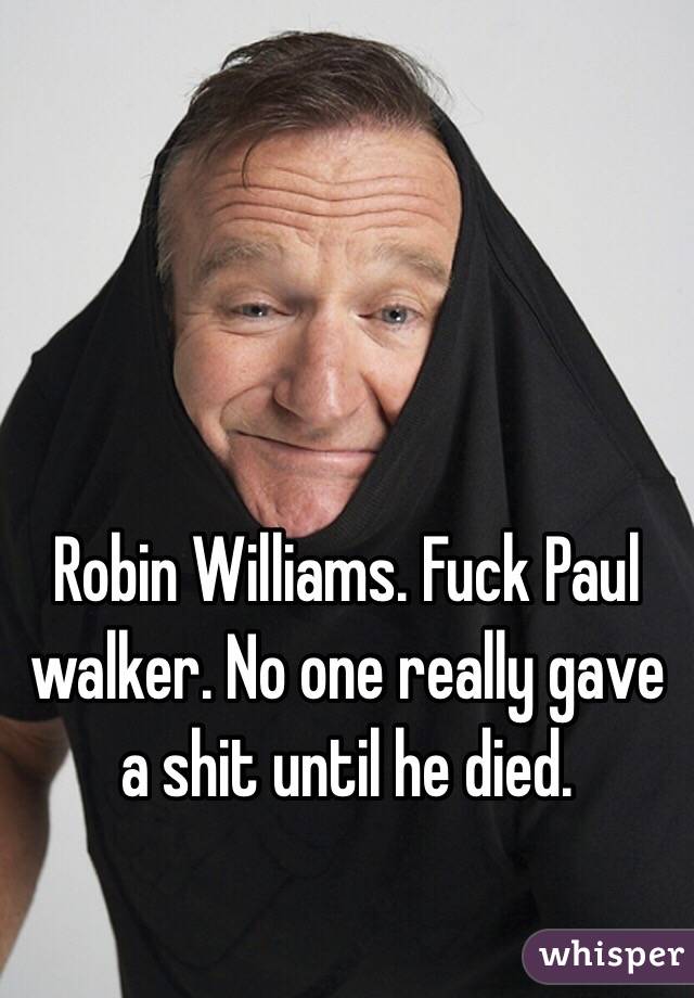 Robin Williams. Fuck Paul walker. No one really gave a shit until he died.