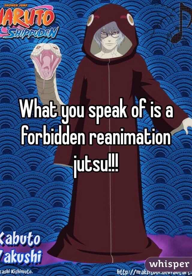 What you speak of is a forbidden reanimation jutsu!!!