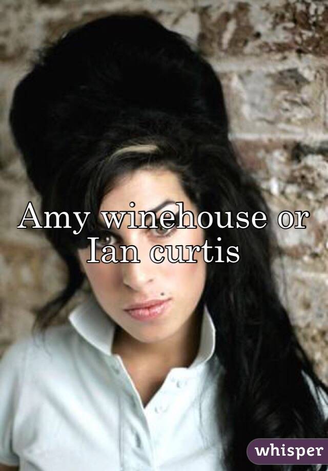 Amy winehouse or Ian curtis 