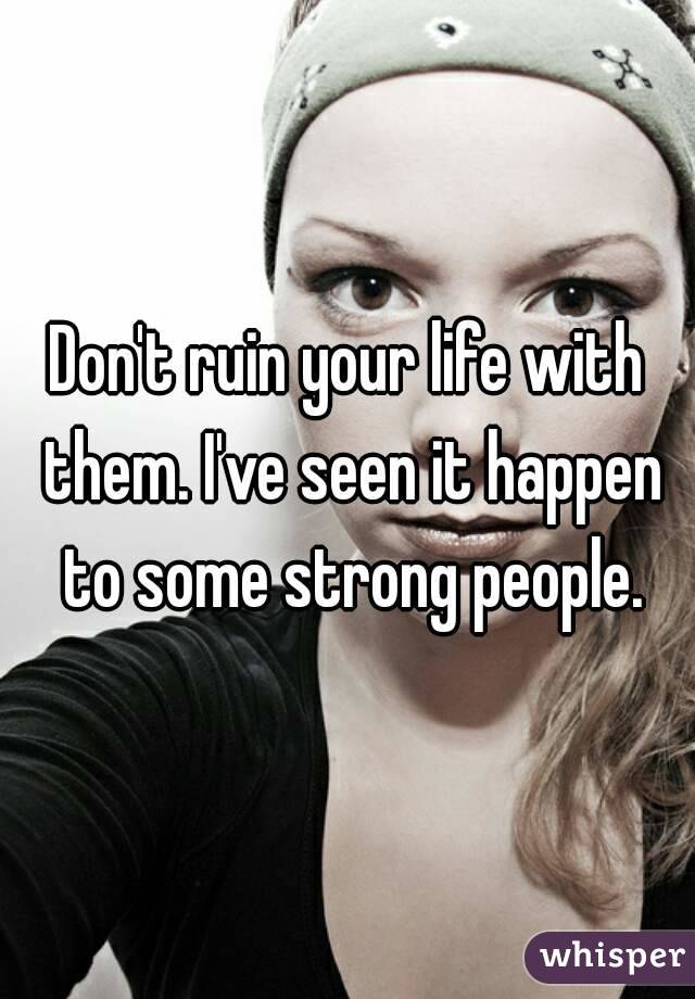 Don't ruin your life with them. I've seen it happen to some strong people.