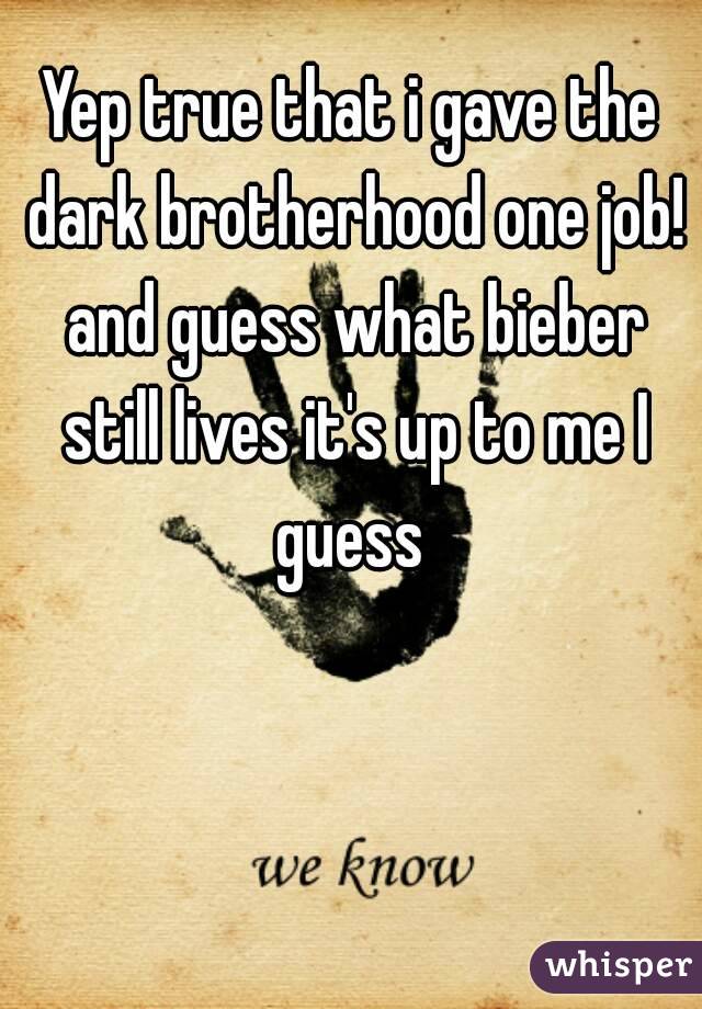 Yep true that i gave the dark brotherhood one job! and guess what bieber still lives it's up to me I guess 