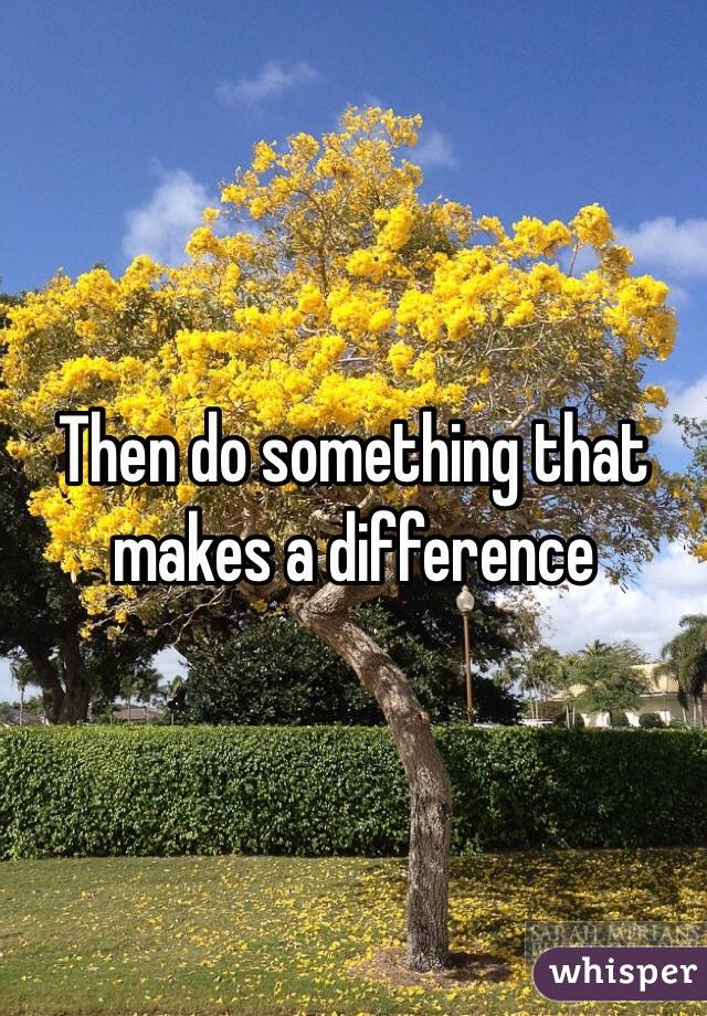 Then do something that makes a difference 