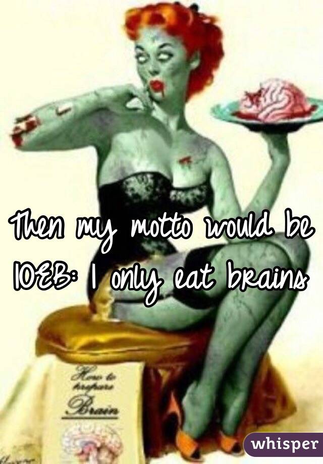 Then my motto would be IOEB: I only eat brains 