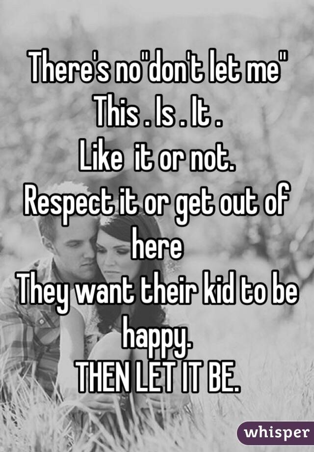 There's no"don't let me" 
This . Is . It . 
Like  it or not.
Respect it or get out of here 
They want their kid to be happy.
THEN LET IT BE.