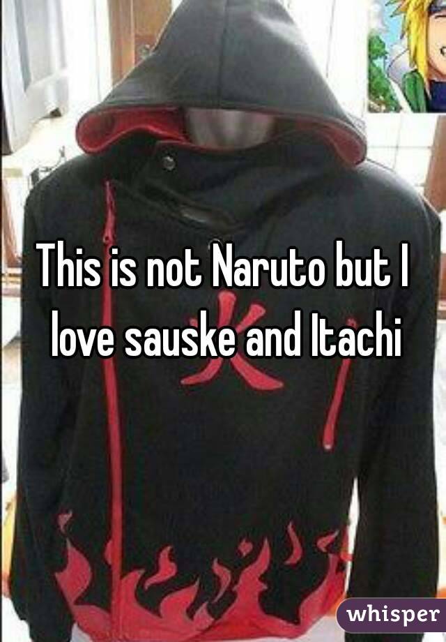 This is not Naruto but I love sauske and Itachi