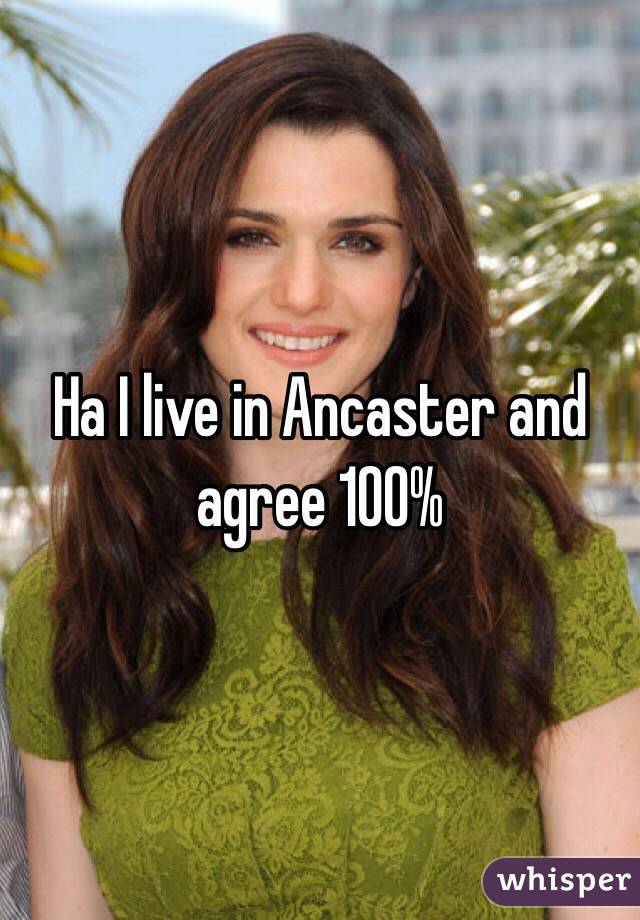 Ha I live in Ancaster and agree 100%